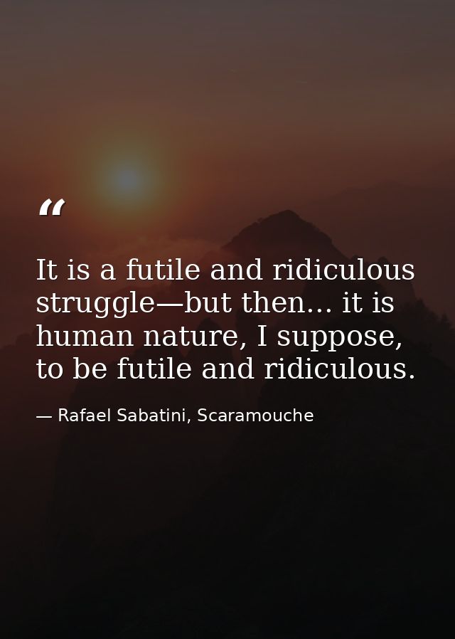 It is a futile and ridiculous struggle—but then... it is human nature, I suppose, to be futile and ridiculous. — Rafael Sabatini, Scaramouche