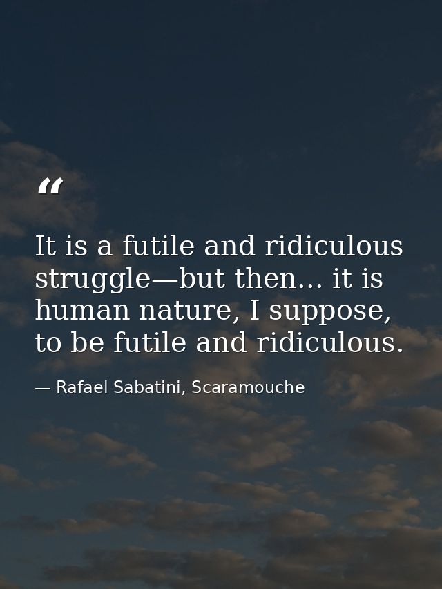 It is a futile and ridiculous struggle—but then... it is human nature, I suppose, to be futile and ridiculous. — Rafael Sabatini, Scaramouche