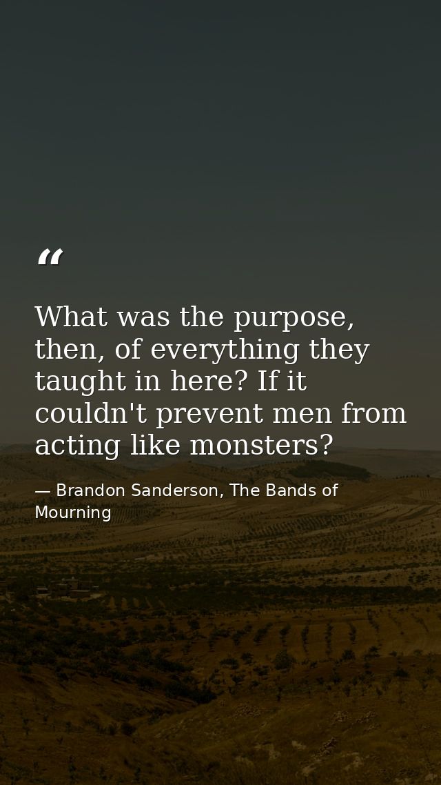 What was the purpose, then, of everything they taught in here? If it couldn't prevent men from acting like monsters? — Brandon Sanderson, The Bands of Mourning