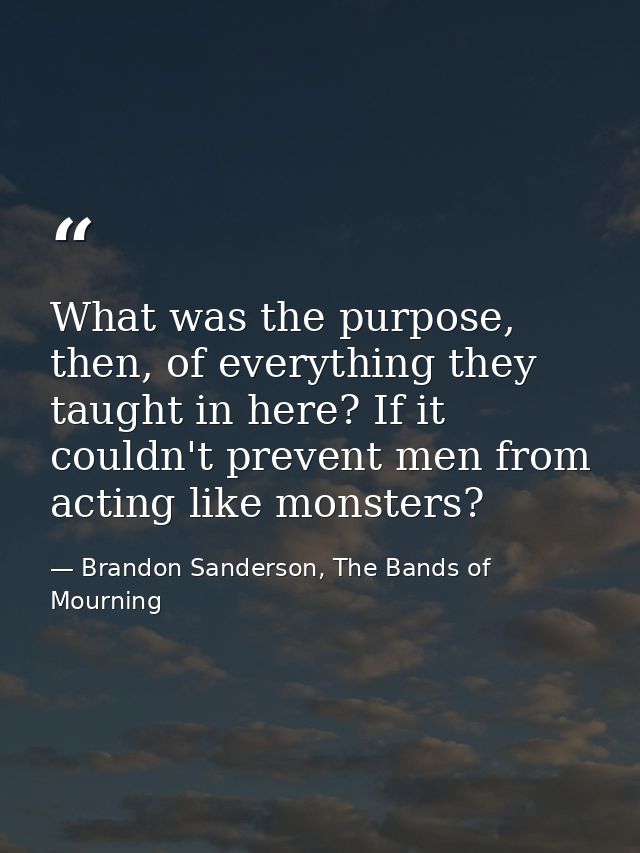 What was the purpose, then, of everything they taught in here? If it couldn't prevent men from acting like monsters? — Brandon Sanderson, The Bands of Mourning