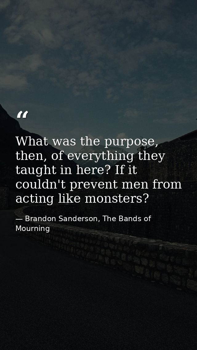 What was the purpose, then, of everything they taught in here? If it couldn't prevent men from acting like monsters? — Brandon Sanderson, The Bands of Mourning