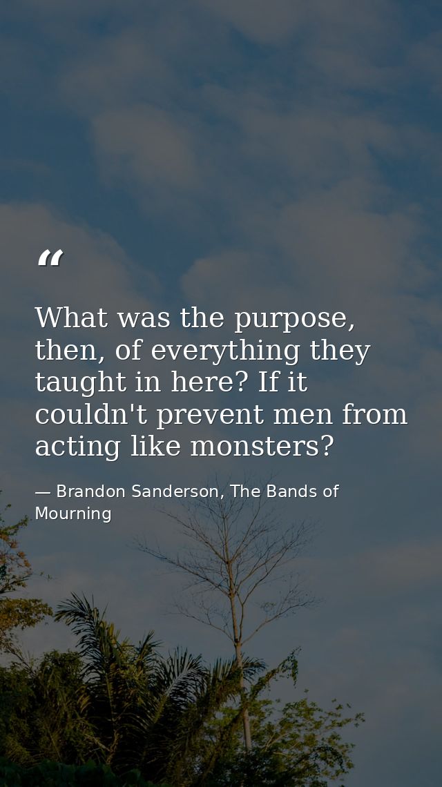 What was the purpose, then, of everything they taught in here? If it couldn't prevent men from acting like monsters? — Brandon Sanderson, The Bands of Mourning