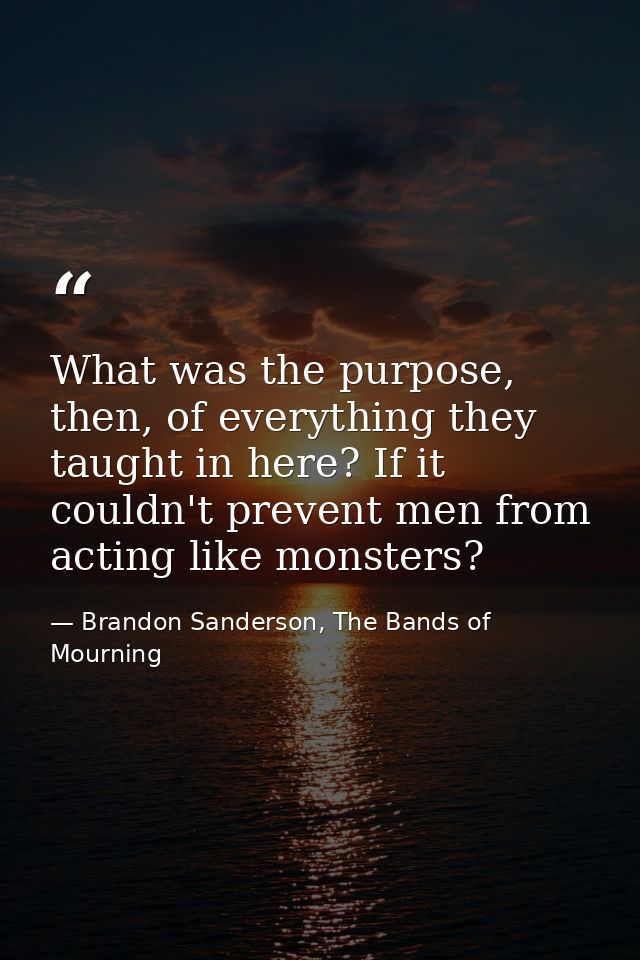 What was the purpose, then, of everything they taught in here? If it couldn't prevent men from acting like monsters? — Brandon Sanderson, The Bands of Mourning