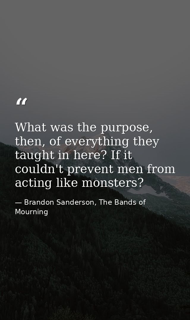 What was the purpose, then, of everything they taught in here? If it couldn't prevent men from acting like monsters? — Brandon Sanderson, The Bands of Mourning