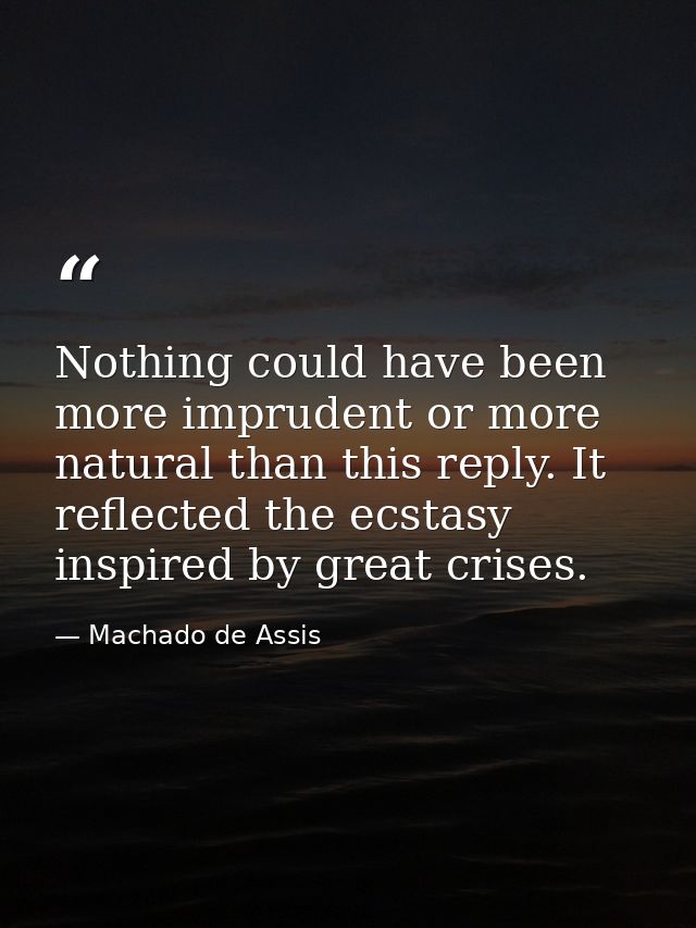Nothing could have been more imprudent or more natural than this reply. It reflected the ecstasy inspired by great crise — Machado de Assis
