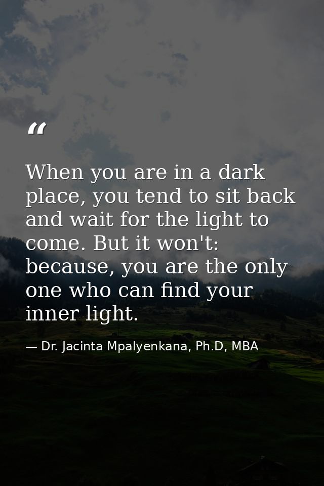 When you are in a dark place, you tend to sit back and wait for the light to come. But it won't: because, you are the on — Dr. Jacinta Mpalyenkana, Ph.D, MBA