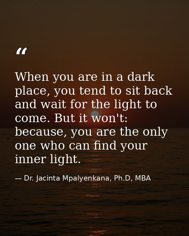 When you are in a dark place, you tend to sit back and wait for the light to come. But it won't: because, you are the on — Dr. Jacinta Mpalyenkana, Ph.D, MBA
