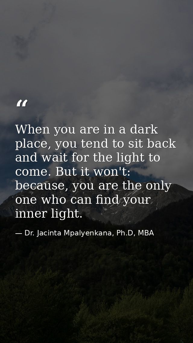 When you are in a dark place, you tend to sit back and wait for the light to come. But it won't: because, you are the on — Dr. Jacinta Mpalyenkana, Ph.D, MBA