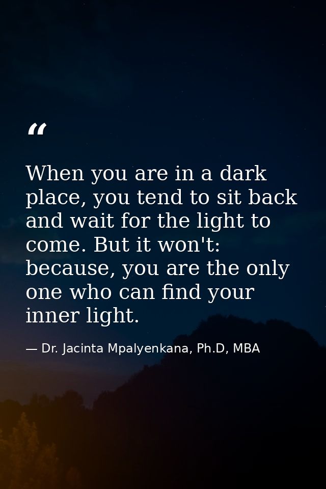 When you are in a dark place, you tend to sit back and wait for the light to come. But it won't: because, you are the on — Dr. Jacinta Mpalyenkana, Ph.D, MBA