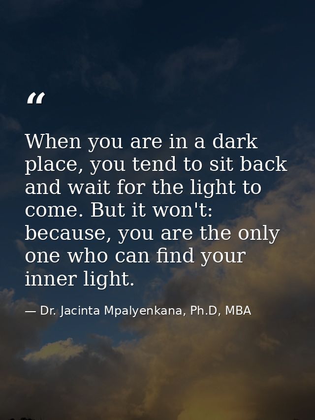 When you are in a dark place, you tend to sit back and wait for the light to come. But it won't: because, you are the on — Dr. Jacinta Mpalyenkana, Ph.D, MBA