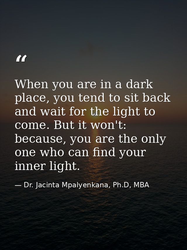 When you are in a dark place, you tend to sit back and wait for the light to come. But it won't: because, you are the on — Dr. Jacinta Mpalyenkana, Ph.D, MBA