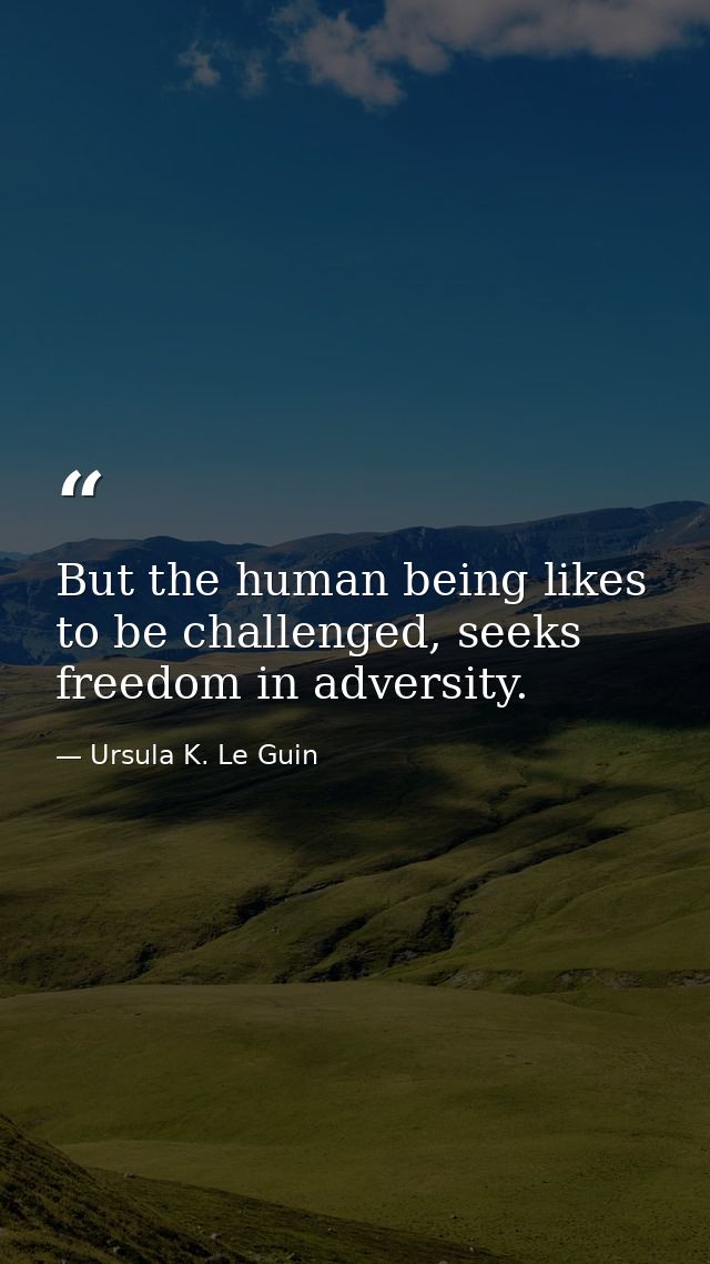 But the human being likes to be challenged, seeks freedom in adversity. — Ursula K. Le Guin