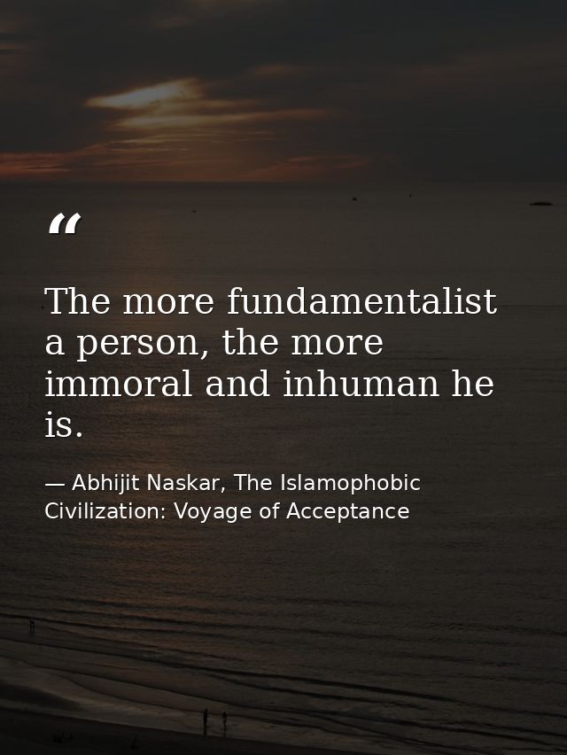 The more fundamentalist a person, the more immoral and inhuman he is. — Abhijit Naskar, The Islamophobic Civilization: Voyage of Acceptance
