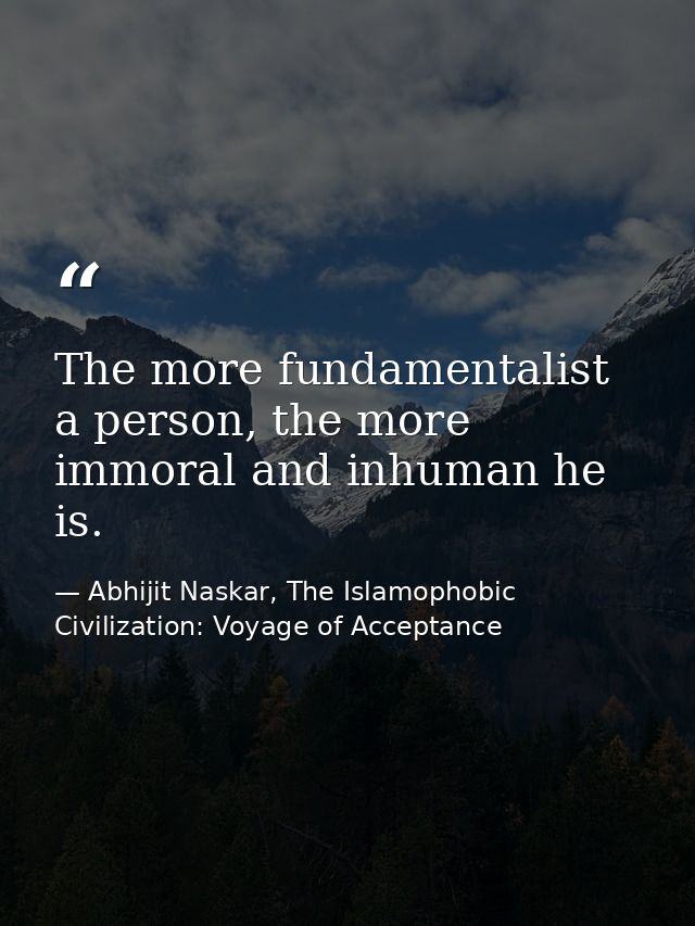 The more fundamentalist a person, the more immoral and inhuman he is. — Abhijit Naskar, The Islamophobic Civilization: Voyage of Acceptance