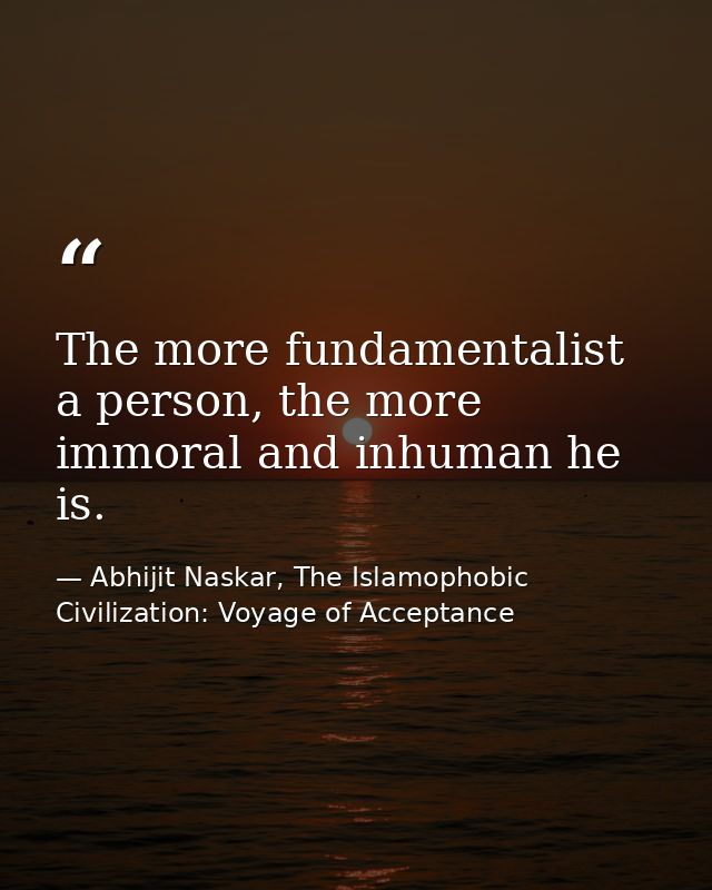 The more fundamentalist a person, the more immoral and inhuman he is. — Abhijit Naskar, The Islamophobic Civilization: Voyage of Acceptance