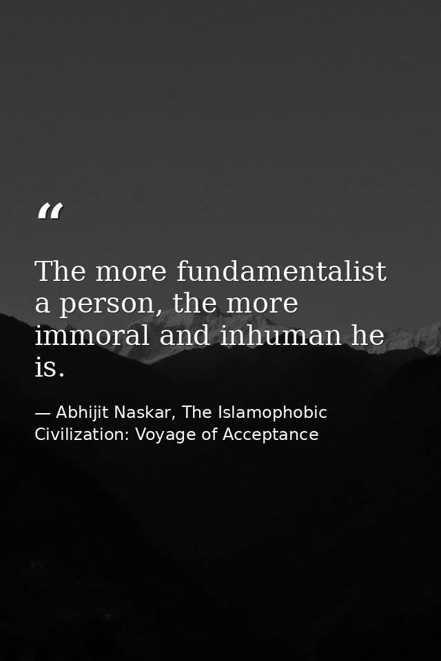 The more fundamentalist a person, the more immoral and inhuman he is. — Abhijit Naskar, The Islamophobic Civilization: Voyage of Acceptance