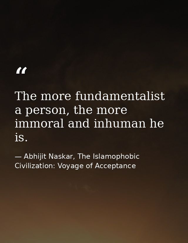 The more fundamentalist a person, the more immoral and inhuman he is. — Abhijit Naskar, The Islamophobic Civilization: Voyage of Acceptance