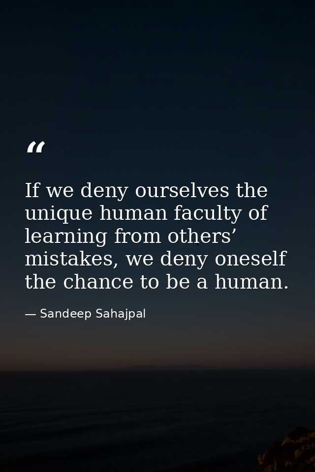 If we deny ourselves the unique human faculty of learning from others’ mistakes, we deny oneself the chance to be a huma — Sandeep Sahajpal