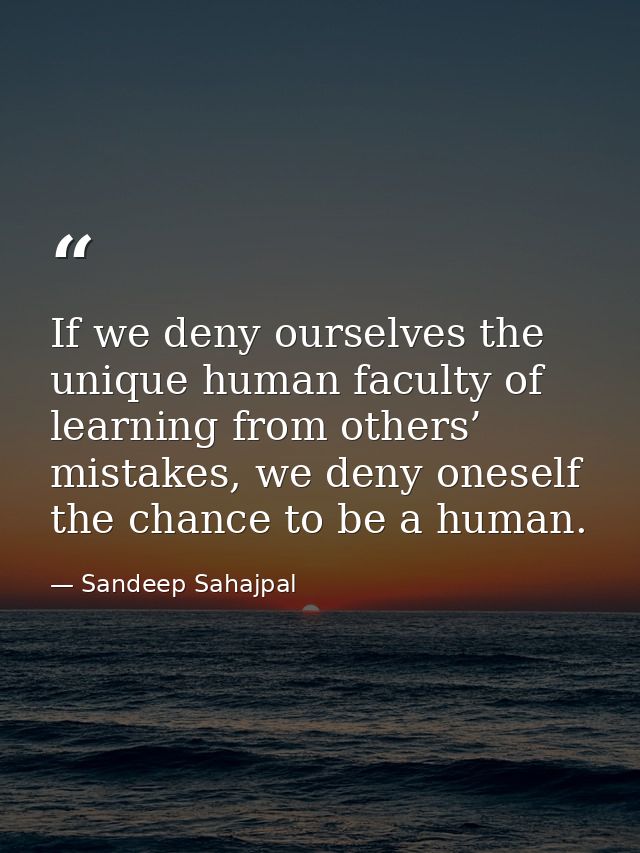 If we deny ourselves the unique human faculty of learning from others’ mistakes, we deny oneself the chance to be a huma — Sandeep Sahajpal