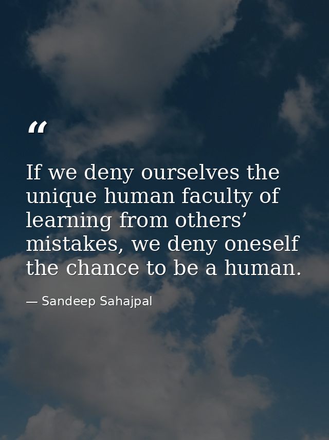 If we deny ourselves the unique human faculty of learning from others’ mistakes, we deny oneself the chance to be a huma — Sandeep Sahajpal