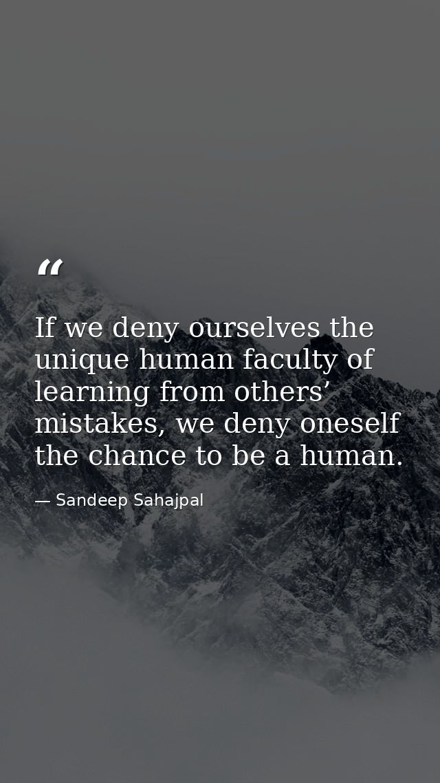 If we deny ourselves the unique human faculty of learning from others’ mistakes, we deny oneself the chance to be a huma — Sandeep Sahajpal