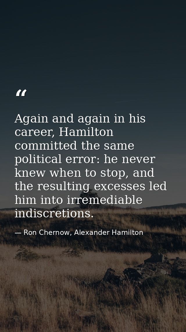 Again and again in his career, Hamilton committed the same political error: he never knew when to stop, and the resultin — Ron Chernow, Alexander Hamilton