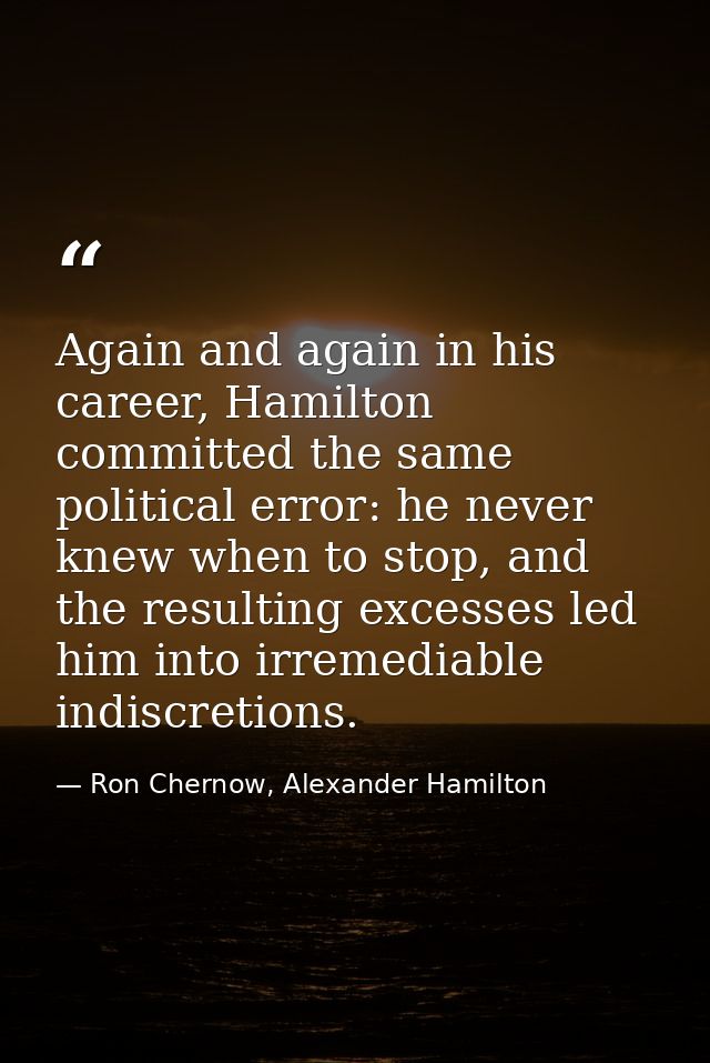 Again and again in his career, Hamilton committed the same political error: he never knew when to stop, and the resultin — Ron Chernow, Alexander Hamilton
