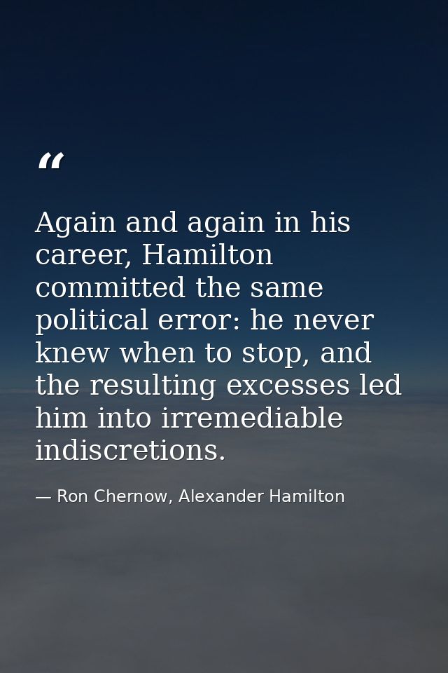 Again and again in his career, Hamilton committed the same political error: he never knew when to stop, and the resultin — Ron Chernow, Alexander Hamilton
