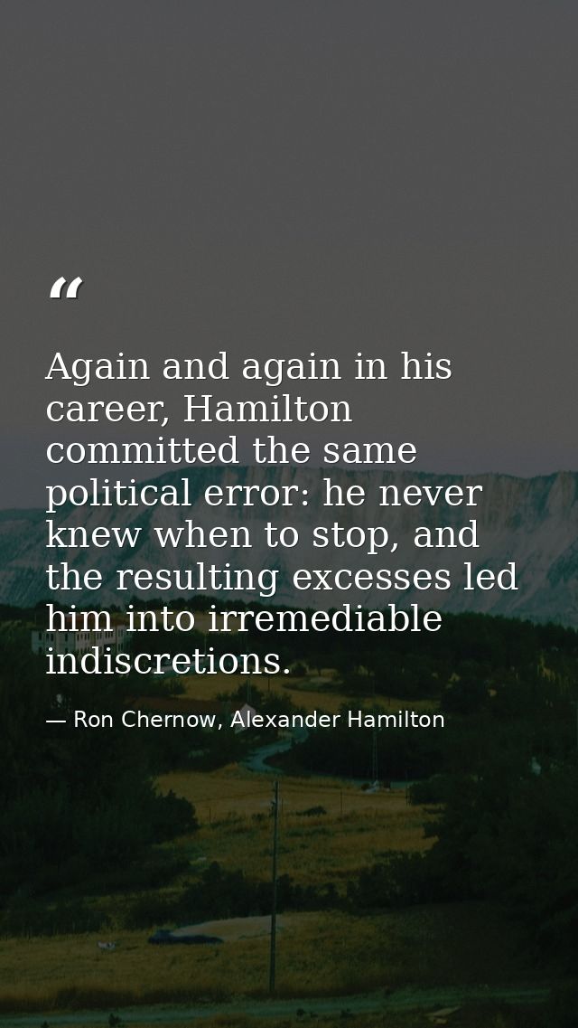 Again and again in his career, Hamilton committed the same political error: he never knew when to stop, and the resultin — Ron Chernow, Alexander Hamilton