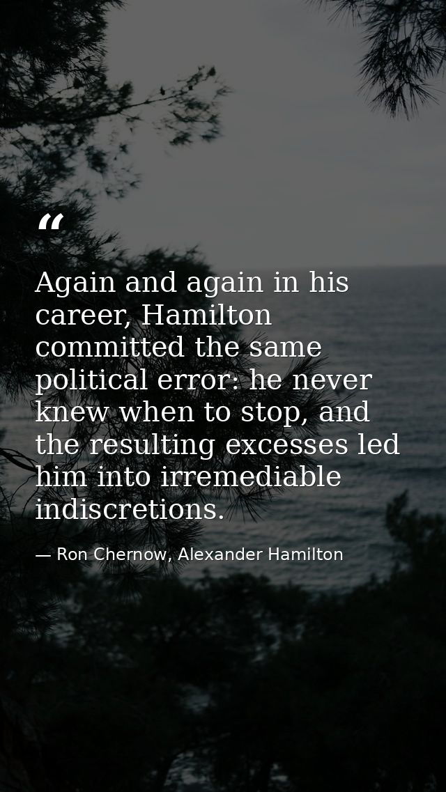 Again and again in his career, Hamilton committed the same political error: he never knew when to stop, and the resultin — Ron Chernow, Alexander Hamilton