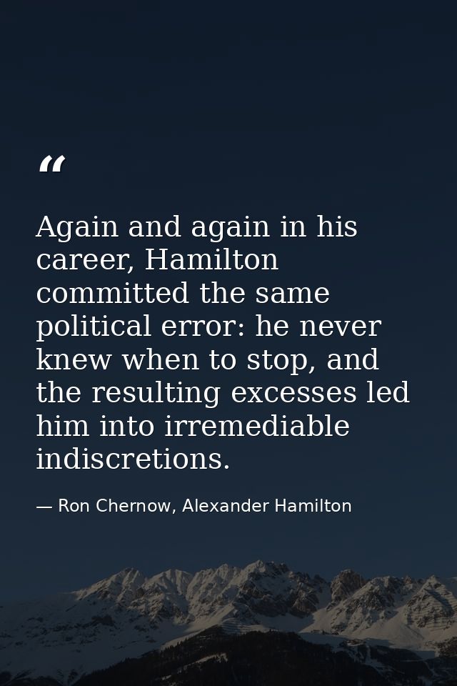 Again and again in his career, Hamilton committed the same political error: he never knew when to stop, and the resultin — Ron Chernow, Alexander Hamilton
