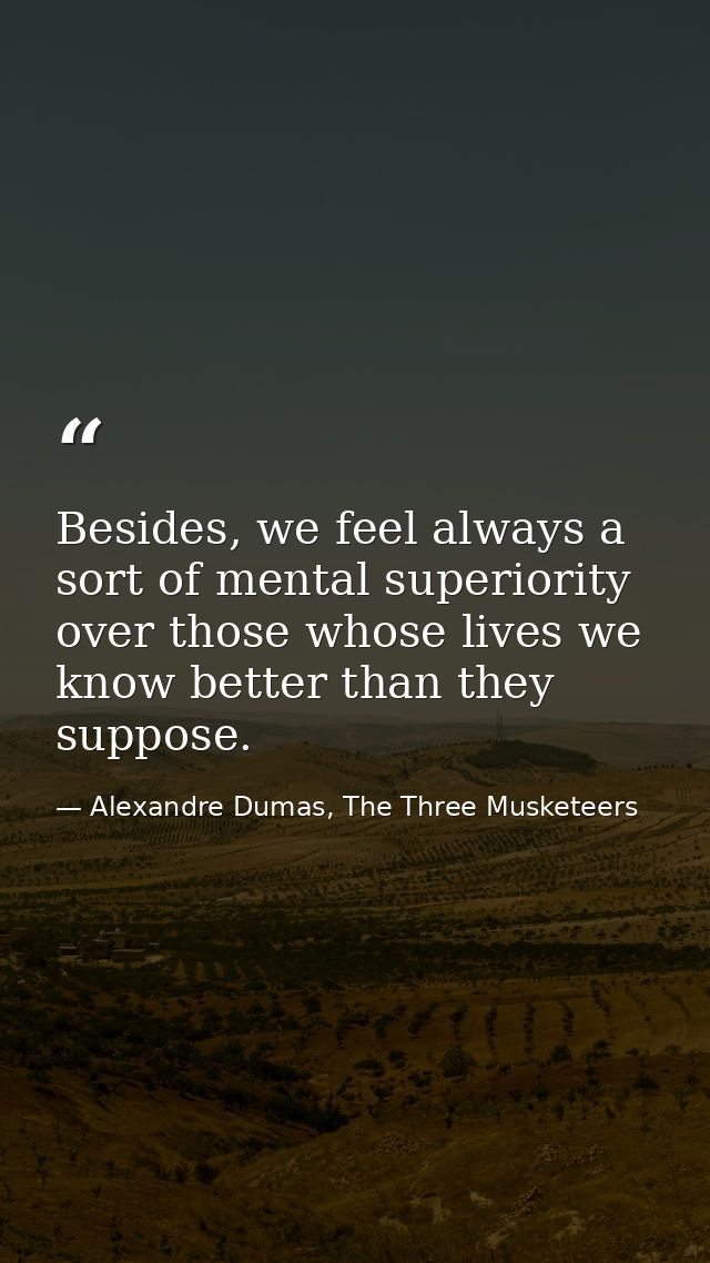 Besides, we feel always a sort of mental superiority over those whose lives we know better than they suppose. — Alexandre Dumas, The Three Musketeers