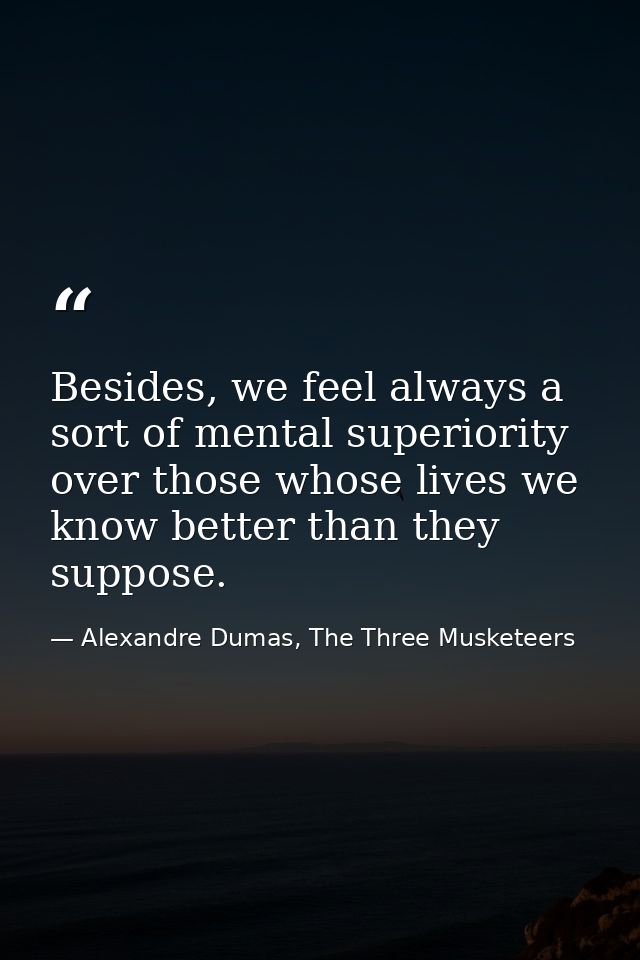 Besides, we feel always a sort of mental superiority over those whose lives we know better than they suppose. — Alexandre Dumas, The Three Musketeers