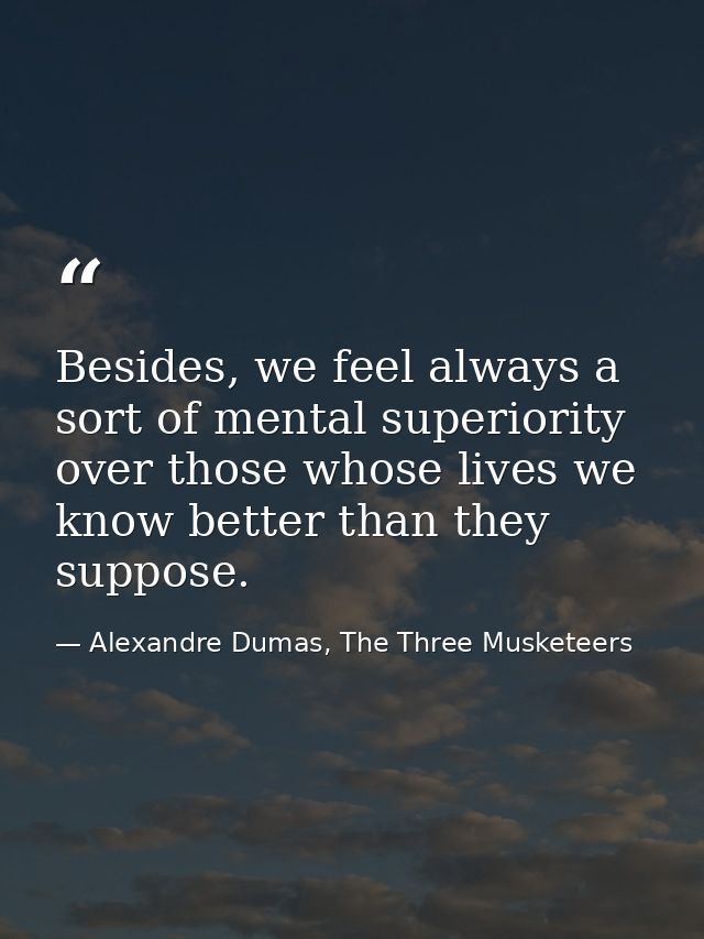 Besides, we feel always a sort of mental superiority over those whose lives we know better than they suppose. — Alexandre Dumas, The Three Musketeers