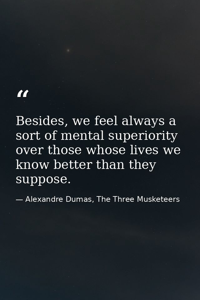 Besides, we feel always a sort of mental superiority over those whose lives we know better than they suppose. — Alexandre Dumas, The Three Musketeers