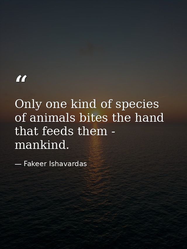 Only one kind of species of animals bites the hand that feeds them - mankind. — Fakeer Ishavardas