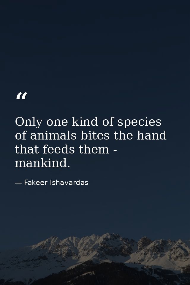 Only one kind of species of animals bites the hand that feeds them - mankind. — Fakeer Ishavardas
