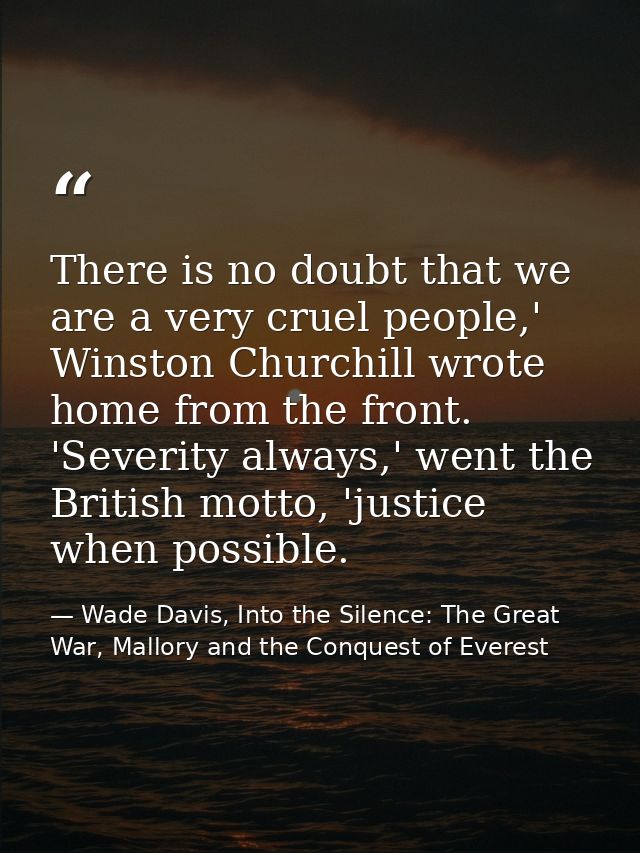 There is no doubt that we are a very cruel people,' Winston Churchill wrote home from the front. 'Severity always,' went — Wade Davis, Into the Silence: The Great War, Mallory and the Conquest of Everest