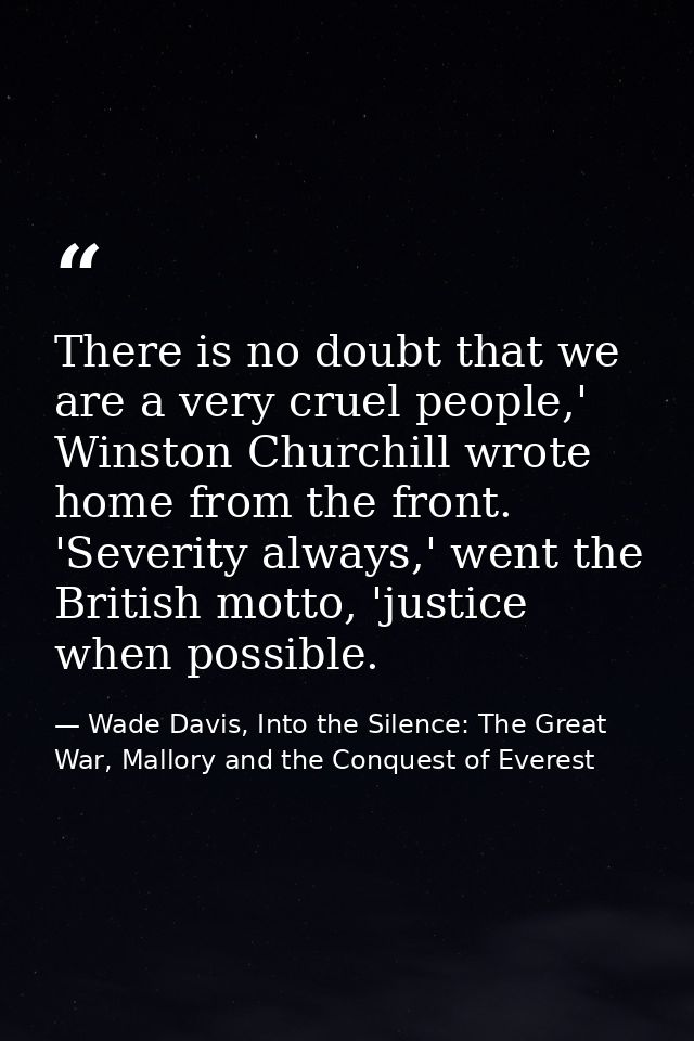 There is no doubt that we are a very cruel people,' Winston Churchill wrote home from the front. 'Severity always,' went — Wade Davis, Into the Silence: The Great War, Mallory and the Conquest of Everest