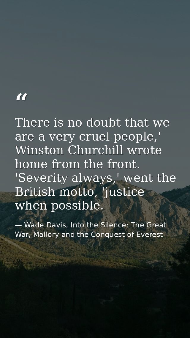 There is no doubt that we are a very cruel people,' Winston Churchill wrote home from the front. 'Severity always,' went — Wade Davis, Into the Silence: The Great War, Mallory and the Conquest of Everest
