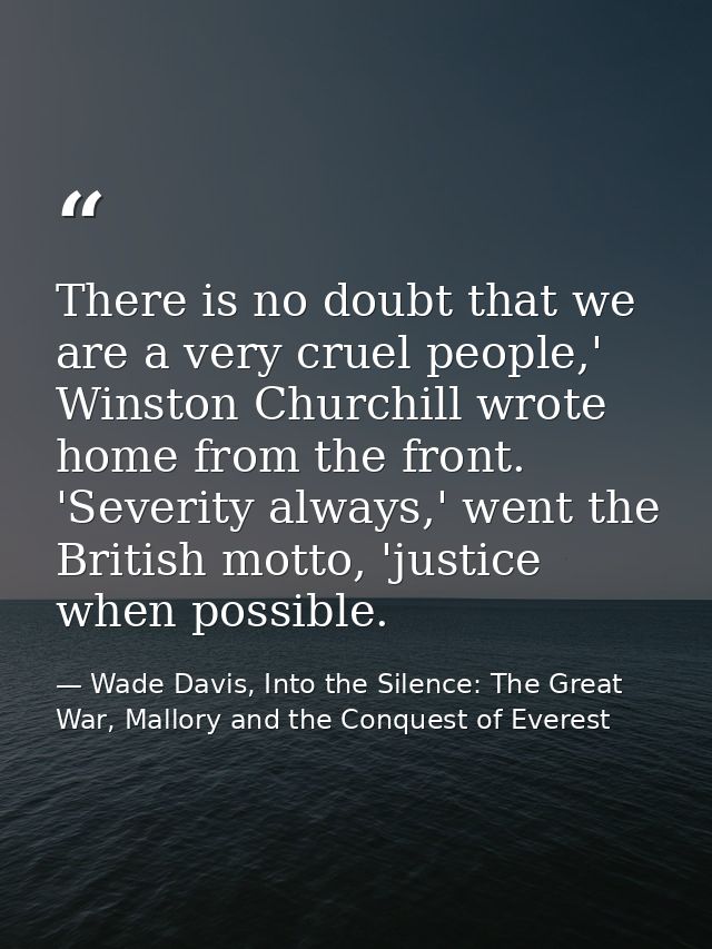 There is no doubt that we are a very cruel people,' Winston Churchill wrote home from the front. 'Severity always,' went — Wade Davis, Into the Silence: The Great War, Mallory and the Conquest of Everest