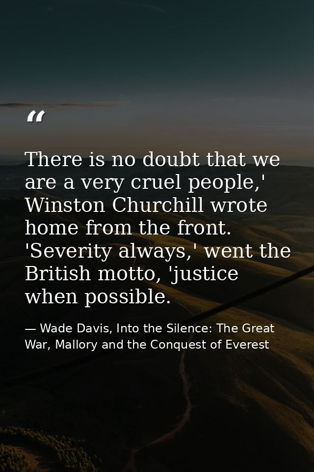 There is no doubt that we are a very cruel people,' Winston Churchill wrote home from the front. 'Severity always,' went — Wade Davis, Into the Silence: The Great War, Mallory and the Conquest of Everest