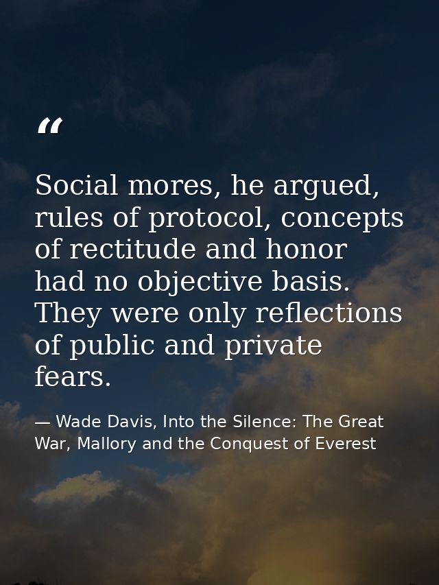 Social mores, he argued, rules of protocol, concepts of rectitude and honor had no objective basis. They were only refle — Wade Davis, Into the Silence: The Great War, Mallory and the Conquest of Everest