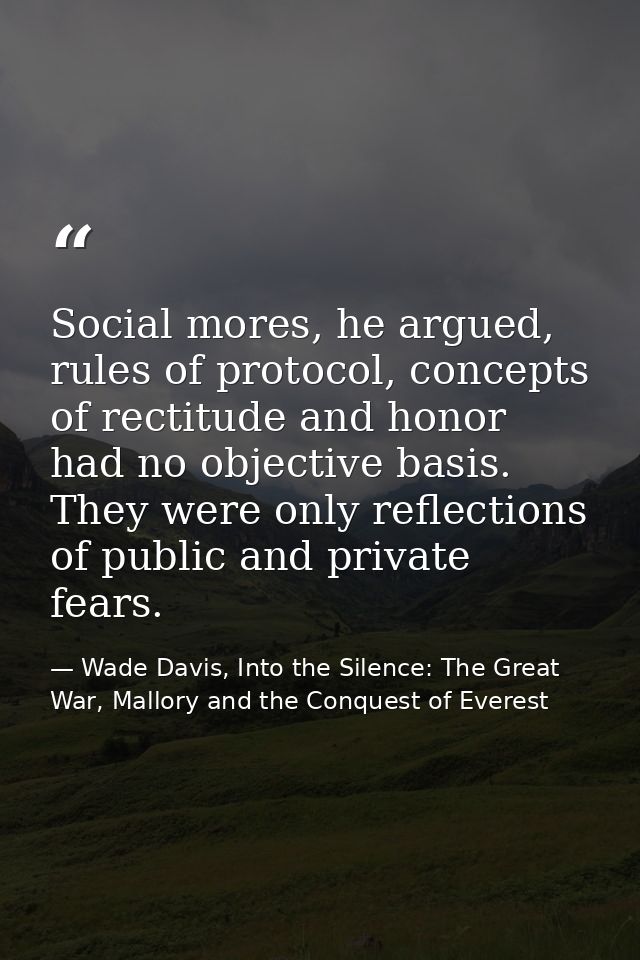 Social mores, he argued, rules of protocol, concepts of rectitude and honor had no objective basis. They were only refle — Wade Davis, Into the Silence: The Great War, Mallory and the Conquest of Everest