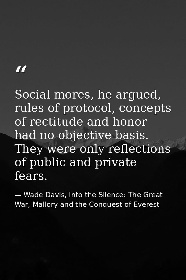 Social mores, he argued, rules of protocol, concepts of rectitude and honor had no objective basis. They were only refle — Wade Davis, Into the Silence: The Great War, Mallory and the Conquest of Everest