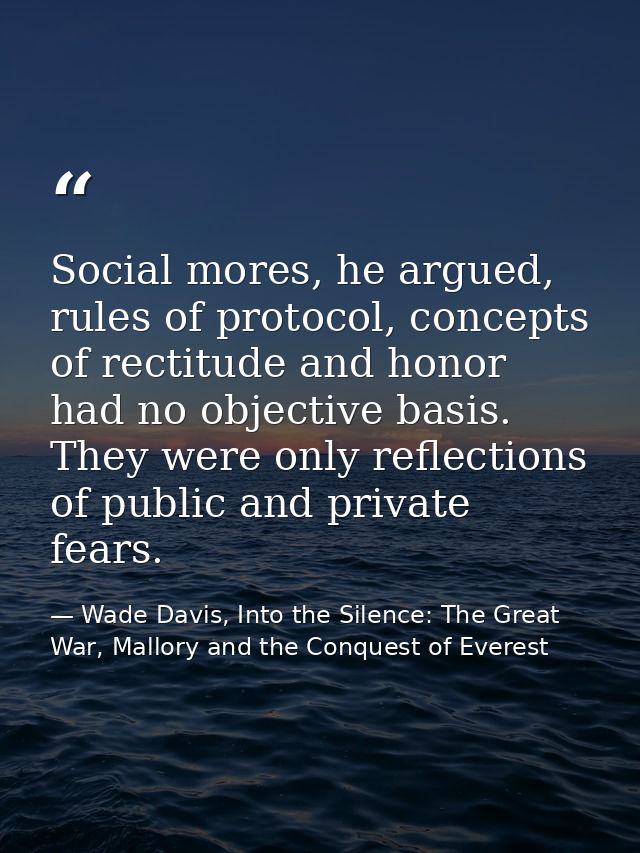 Social mores, he argued, rules of protocol, concepts of rectitude and honor had no objective basis. They were only refle — Wade Davis, Into the Silence: The Great War, Mallory and the Conquest of Everest