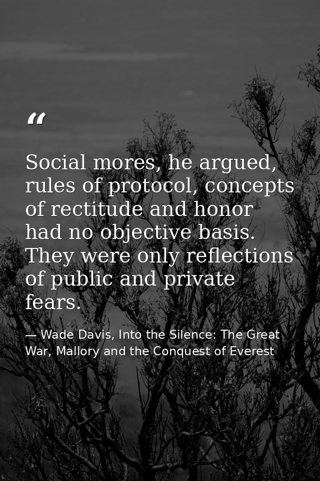 Social mores, he argued, rules of protocol, concepts of rectitude and honor had no objective basis. They were only refle — Wade Davis, Into the Silence: The Great War, Mallory and the Conquest of Everest