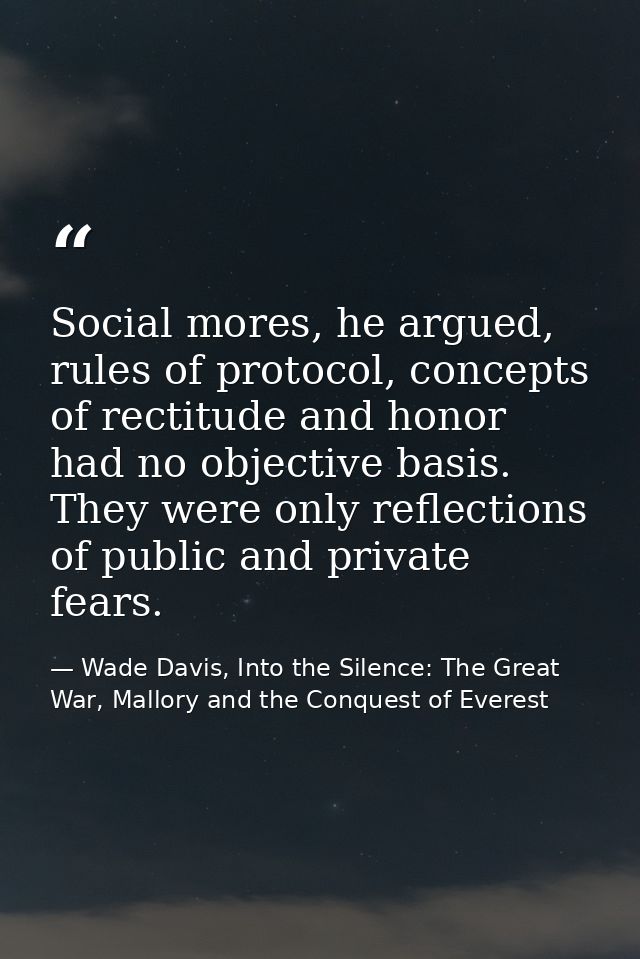 Social mores, he argued, rules of protocol, concepts of rectitude and honor had no objective basis. They were only refle — Wade Davis, Into the Silence: The Great War, Mallory and the Conquest of Everest