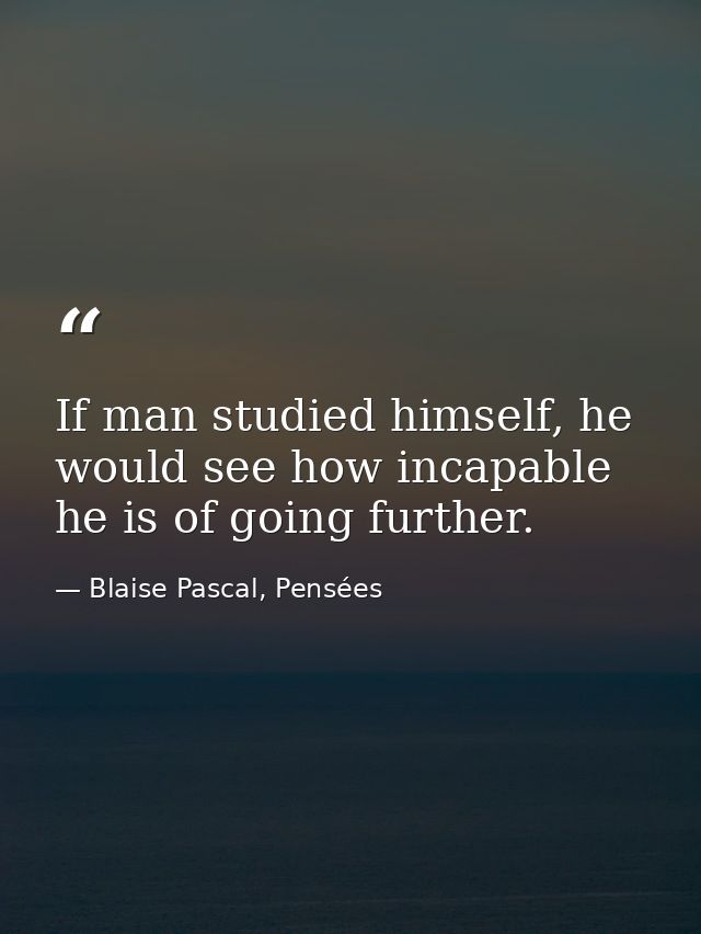 If man studied himself, he would see how incapable he is of going further. — Blaise Pascal, Pensées