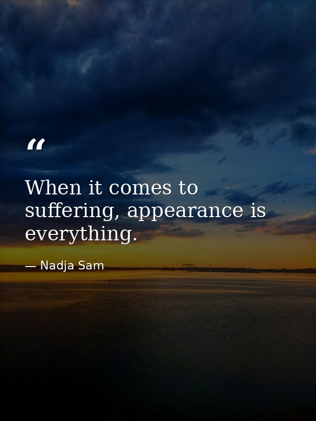 When it comes to suffering, appearance is everything. — Nadja Sam